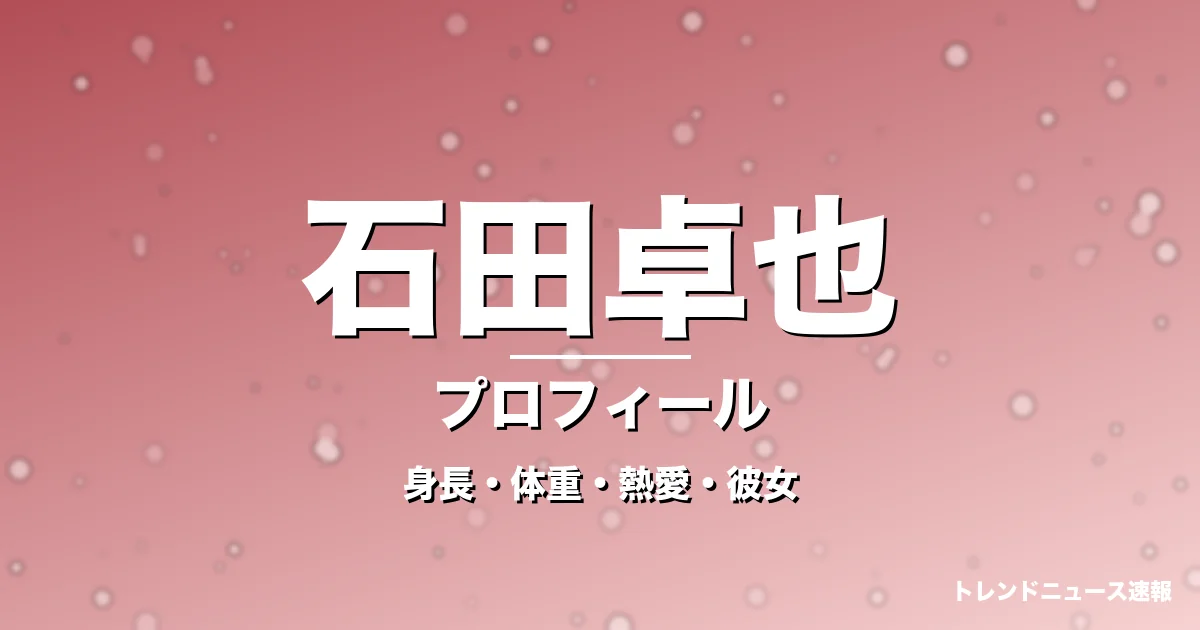 石田卓也の身長・体重・熱愛・彼女・プロフィール記事メインビジュアル