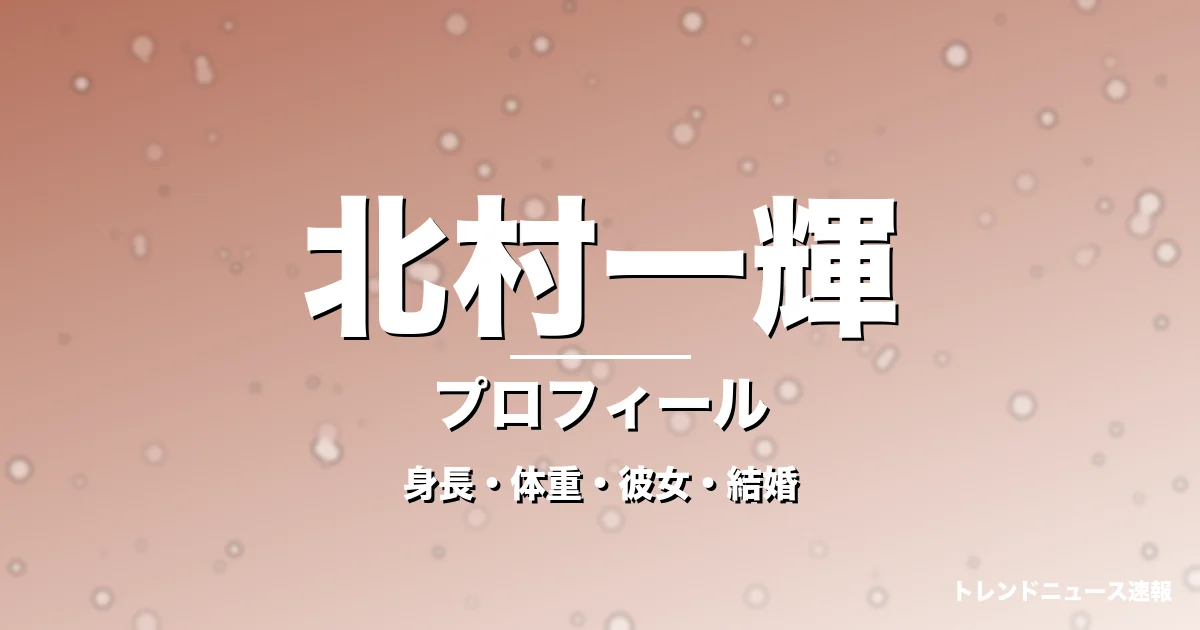北村一輝の身長・体重・彼女・結婚・プロフィール記事メインビジュアル
