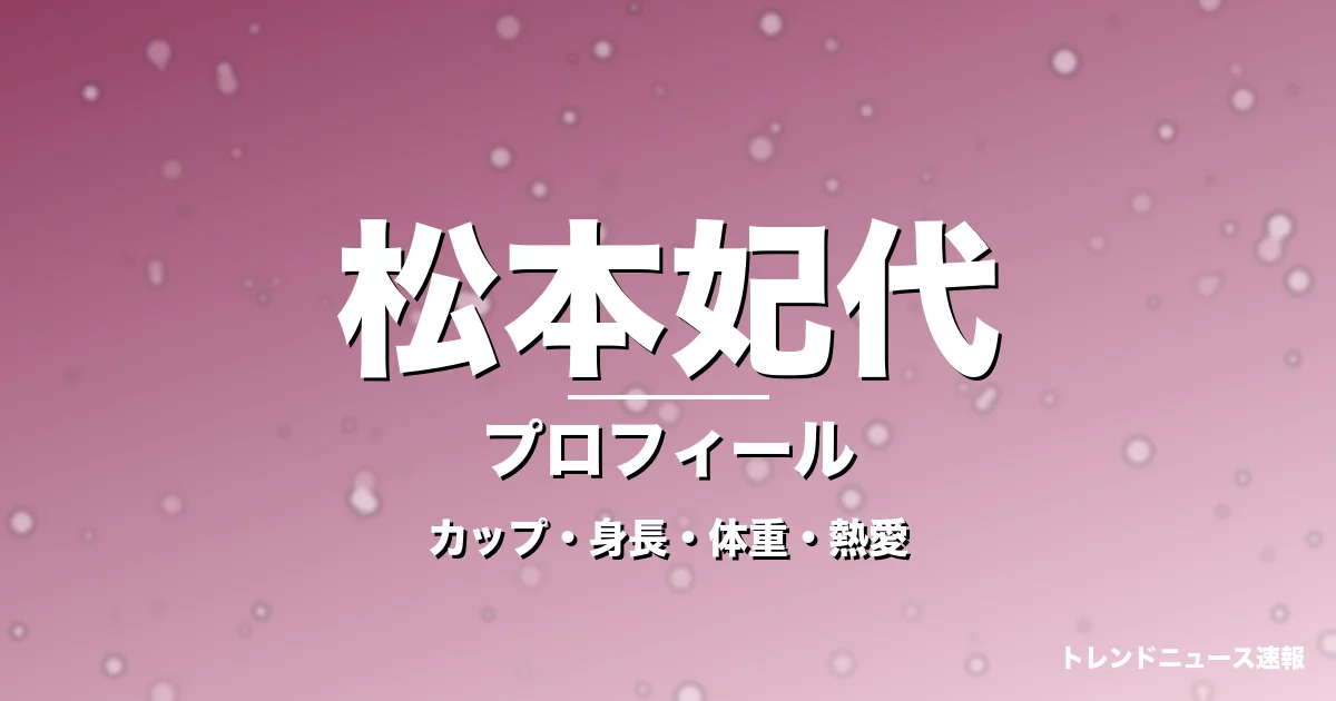 松本妃代のカップ・身長・体重・熱愛・プロフィール記事メインビジュアル
