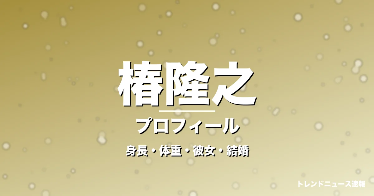 椿隆之の身長・体重・彼女・結婚・プロフィール記事メインビジュアル