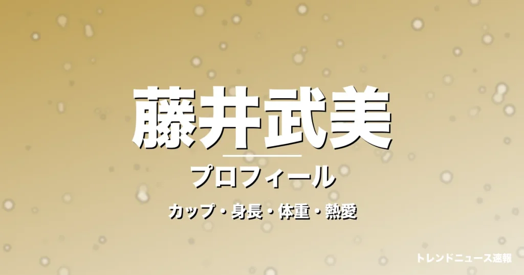 藤井武美のカップ・身長・体重・熱愛・プロフィール記事メインビジュアル