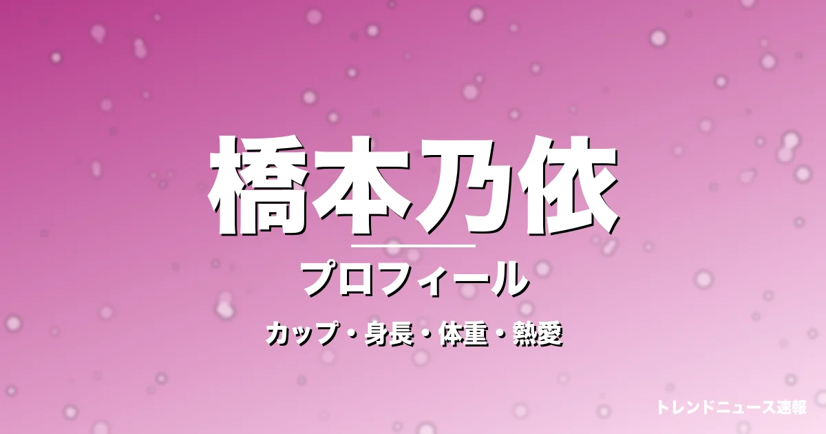 橋本乃依のカップ・身長・体重・熱愛・プロフィール記事メインビジュアル