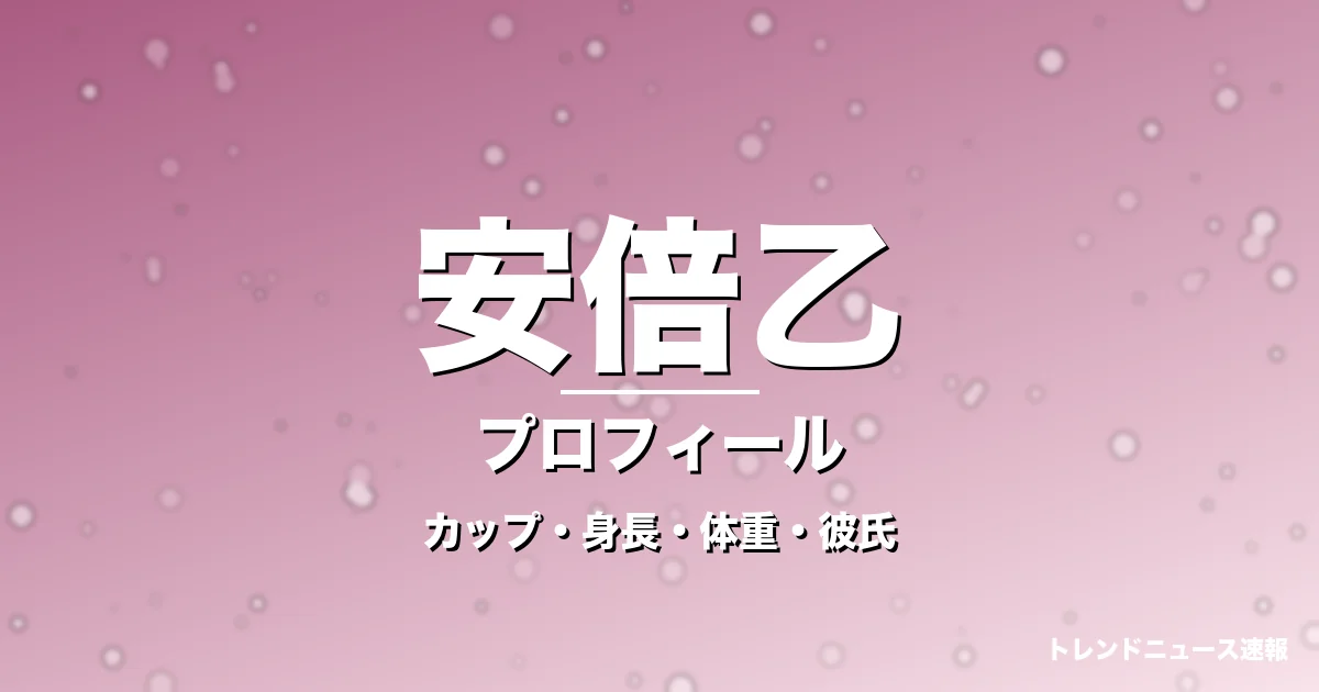 安倍乙のカップ・身長・体重・彼氏・プロフィール記事メインビジュアル