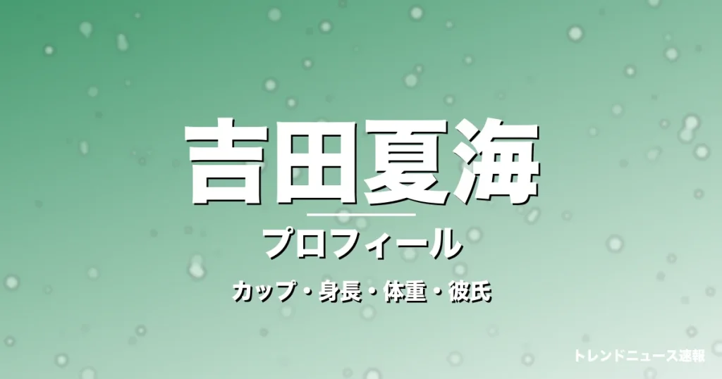 吉田夏海のカップ・身長・体重・彼氏・プロフィール記事メインビジュアル