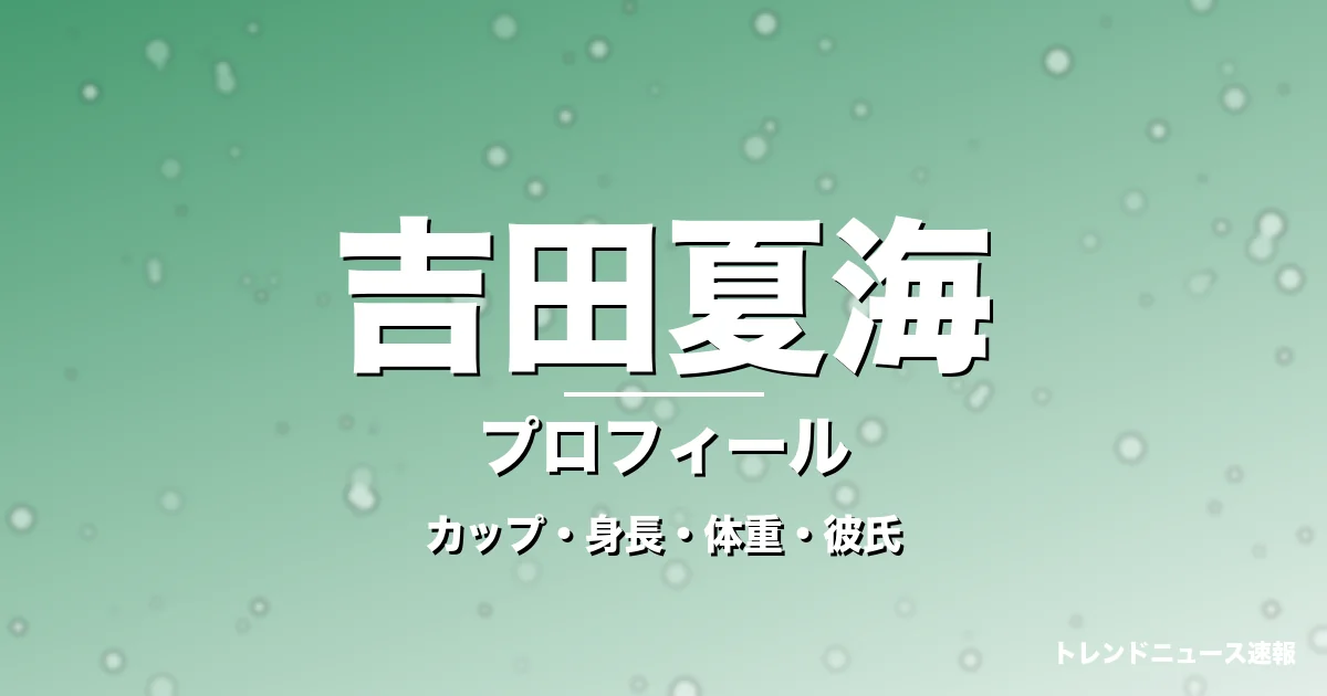 吉田夏海のカップ・身長・体重・彼氏・プロフィール記事メインビジュアル