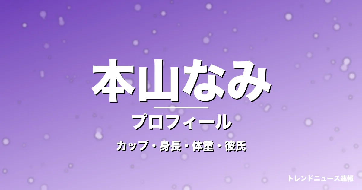 本山なみのカップ・身長・体重・彼氏・プロフィール記事メインビジュアル