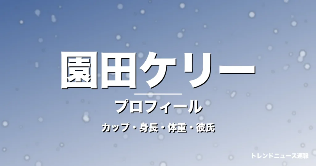 園田ケリーのカップ・身長・体重・彼氏・プロフィール記事メインビジュアル