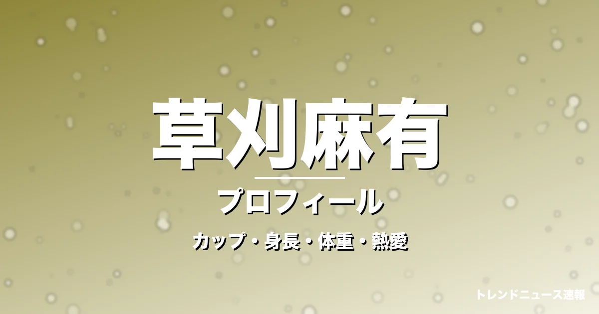 草刈麻有のカップ・身長・体重・熱愛・プロフィール記事メインビジュアル