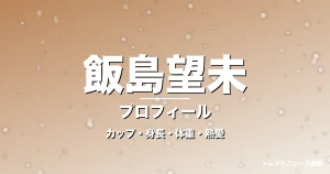 飯島望未のカップ・身長・体重・熱愛・プロフィール記事メインビジュアル