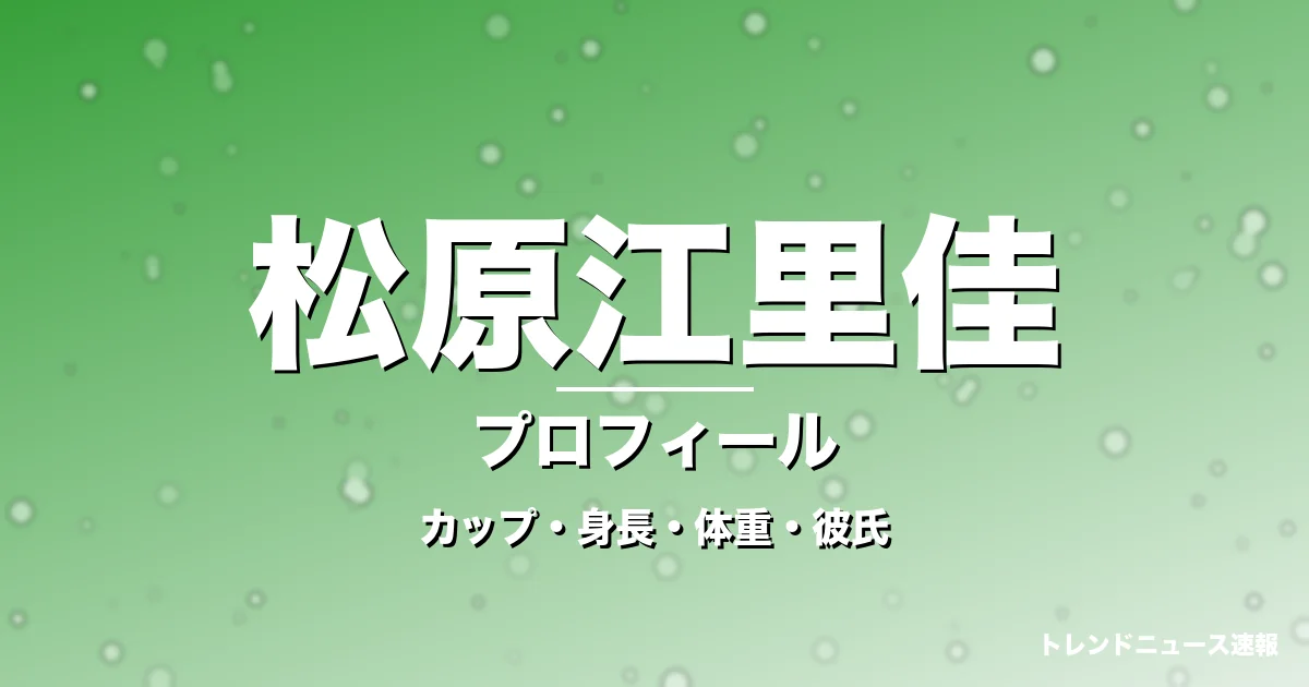 松原江里佳のカップ・身長・体重・彼氏・プロフィール記事メインビジュアル