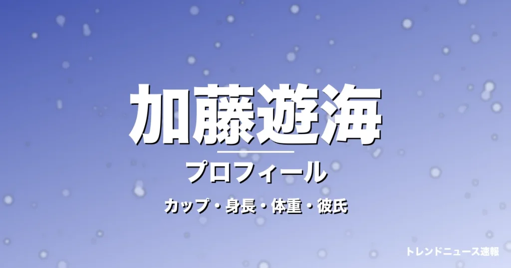 加藤遊海のカップ・身長・体重・彼氏・プロフィール記事メインビジュアル