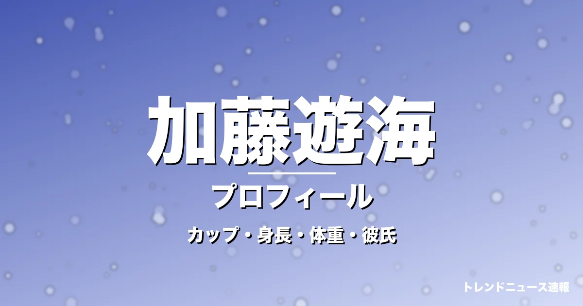 加藤遊海のカップ・身長・体重・彼氏・プロフィール記事メインビジュアル