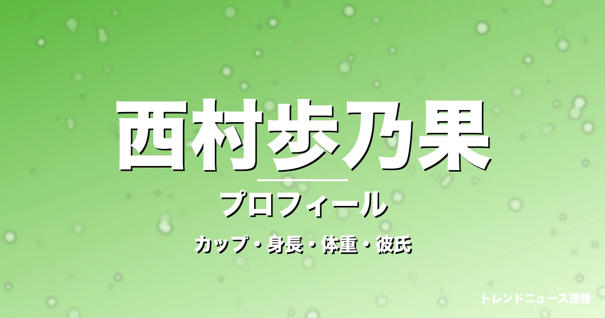 西村歩乃果のカップ・身長・体重・彼氏・プロフィール記事メインビジュアル
