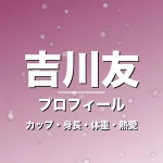 吉川友のカップ・身長・体重・熱愛・プロフィール記事メインビジュアル