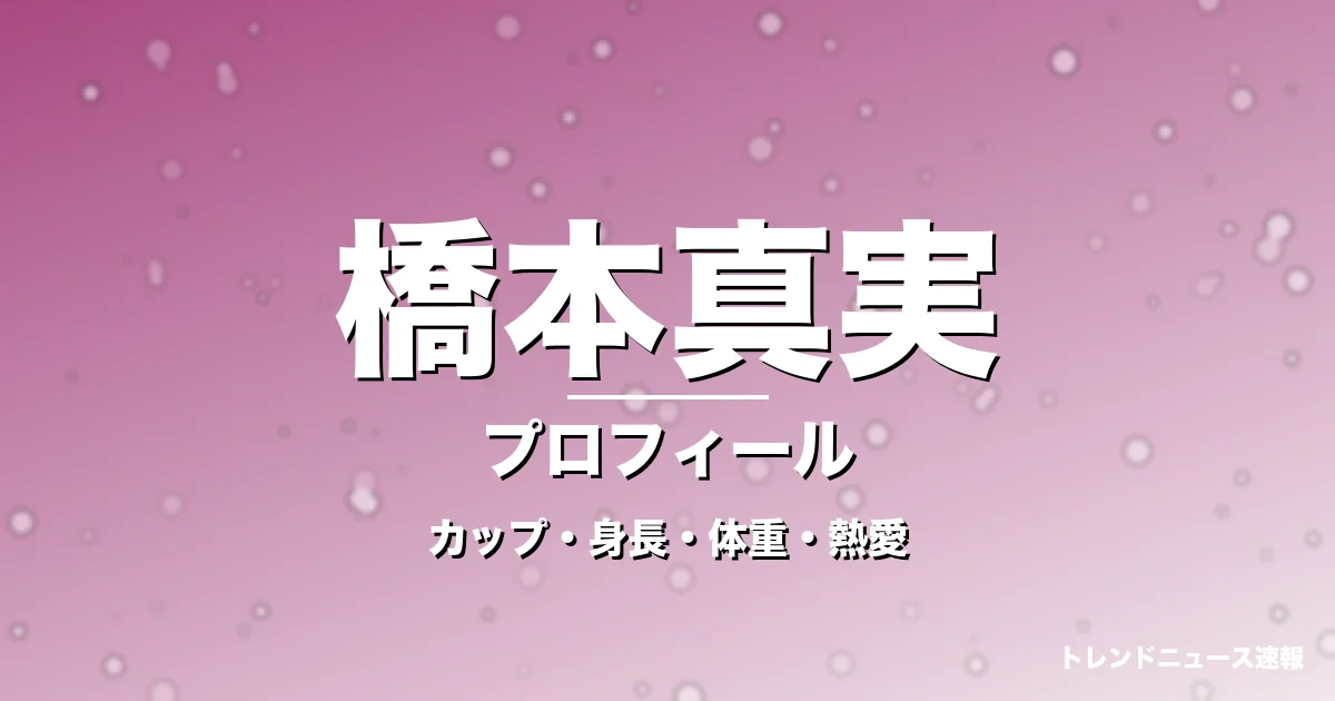 橋本真実のカップ・身長・体重・熱愛・プロフィール記事メインビジュアル