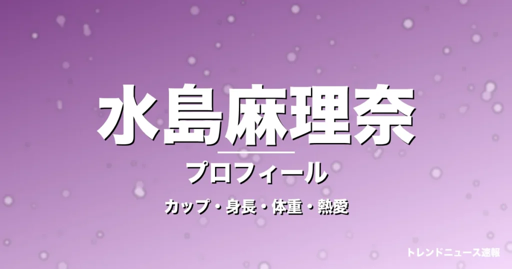 水島麻理奈のカップ・身長・体重・熱愛・プロフィール記事メインビジュアル