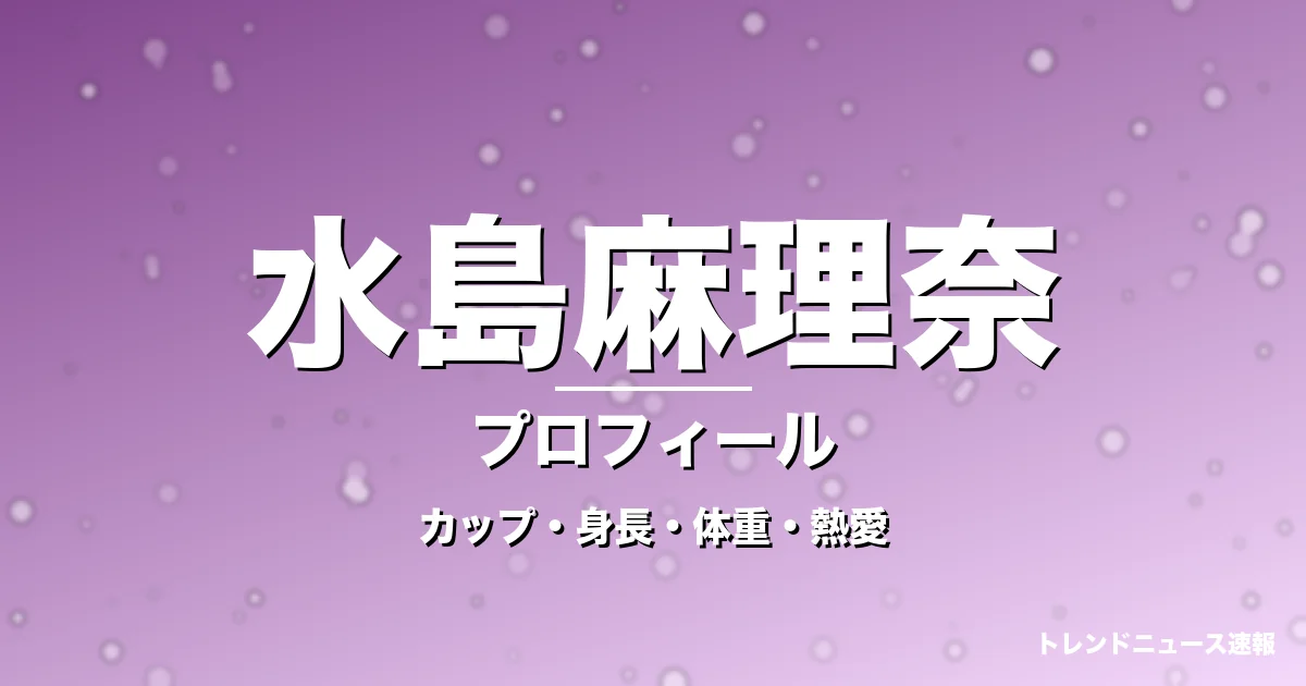 水島麻理奈のカップ・身長・体重・熱愛・プロフィール記事メインビジュアル