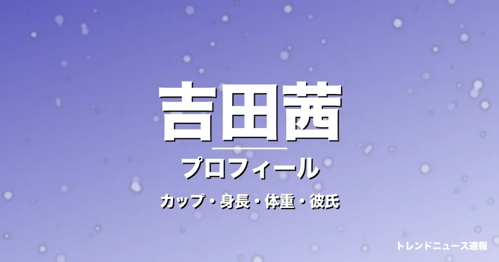 吉田茜のカップ・身長・体重・彼氏・プロフィール記事メインビジュアル