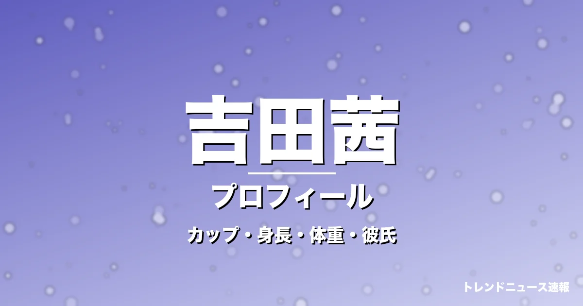 吉田茜のカップ・身長・体重・彼氏・プロフィール記事メインビジュアル
