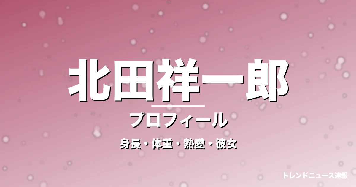 北田祥一郎の身長・体重・熱愛・彼女・プロフィール記事メインビジュアル