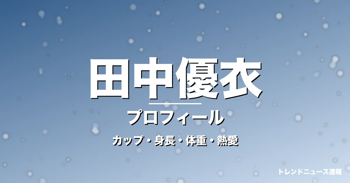 田中優衣のカップ・身長・体重・熱愛・プロフィール記事メインビジュアル