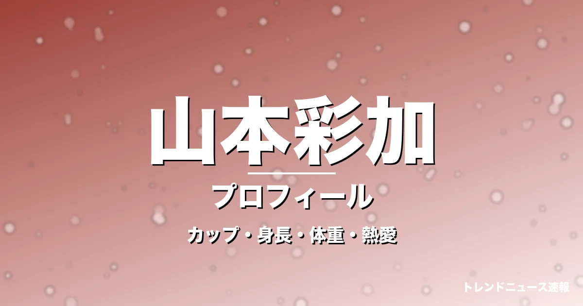 山本彩加のカップ・身長・体重・熱愛・プロフィール記事メインビジュアル