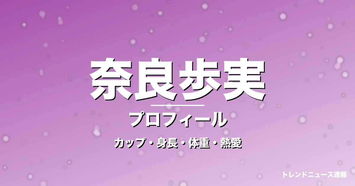 奈良歩実のカップ・身長・体重・熱愛・プロフィール記事メインビジュアル