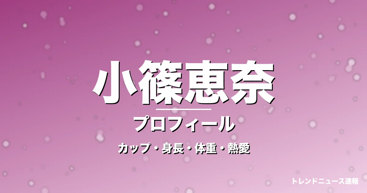 小篠恵奈のカップ・身長・体重・熱愛・プロフィール記事メインビジュアル
