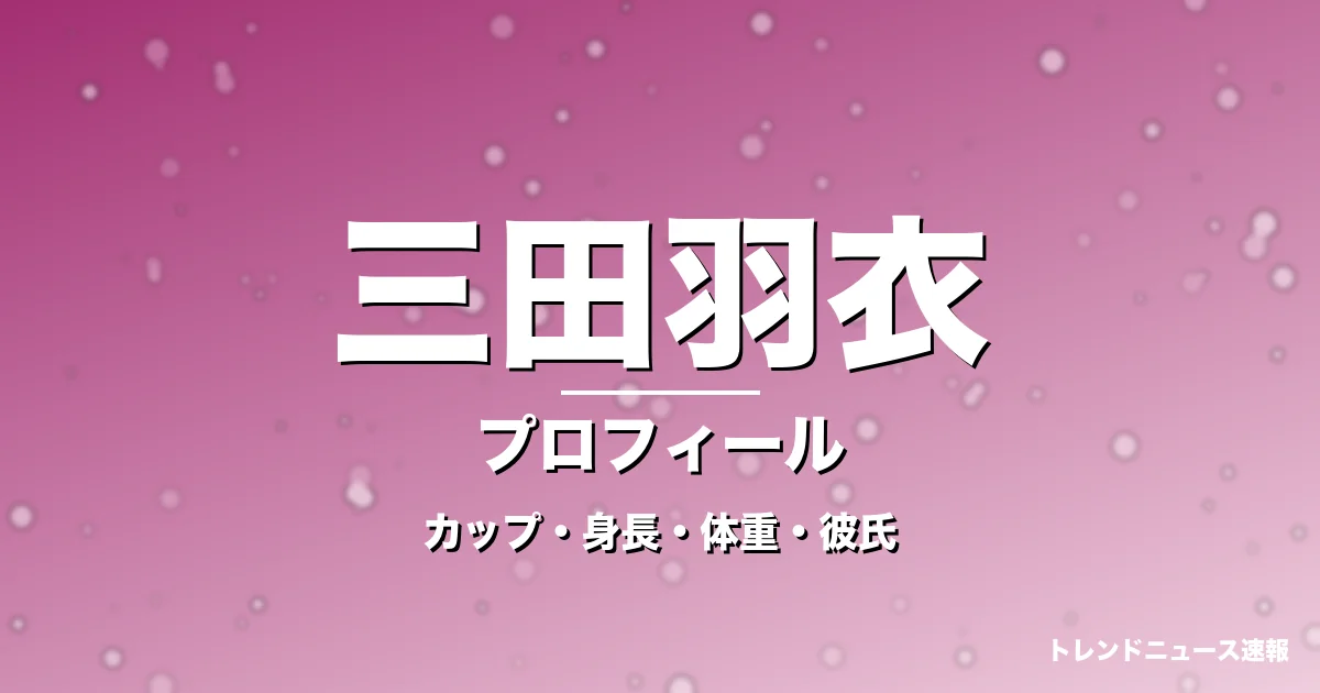 三田羽衣のカップ・身長・体重・彼氏・プロフィール記事メインビジュアル