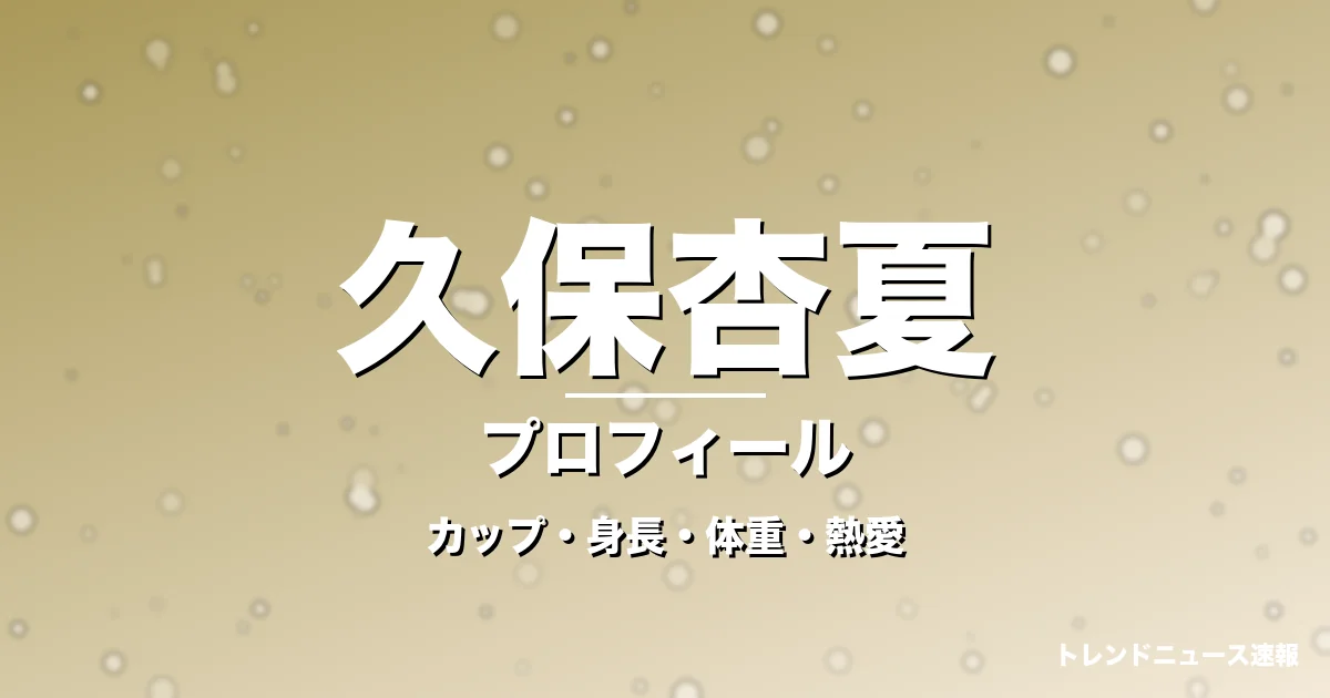 久保杏夏のカップ・身長・体重・熱愛・プロフィール記事メインビジュアル