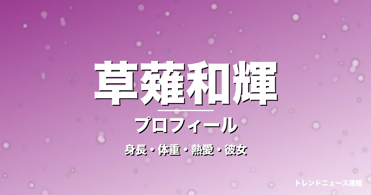 草薙和輝の身長・体重・熱愛・彼女・プロフィール記事メインビジュアル
