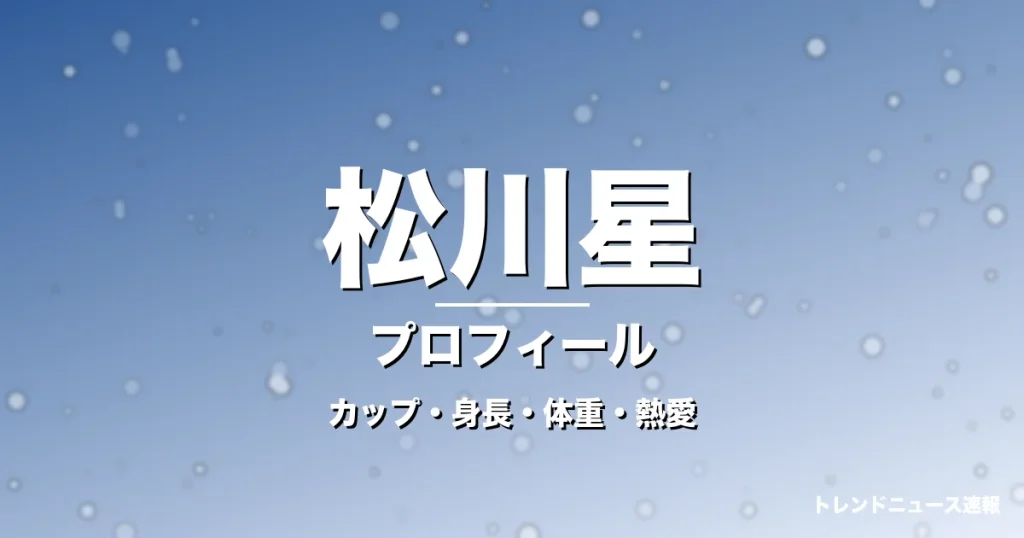 松川星のカップ・身長・体重・熱愛・プロフィール記事メインビジュアル