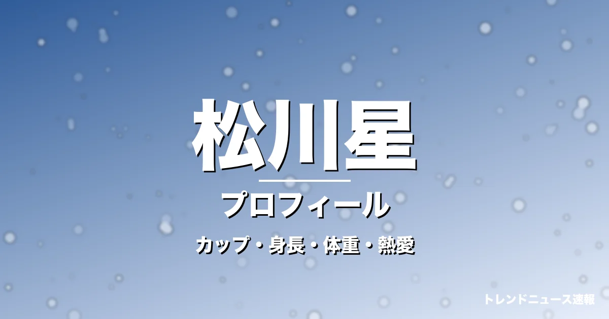松川星のカップ・身長・体重・熱愛・プロフィール記事メインビジュアル