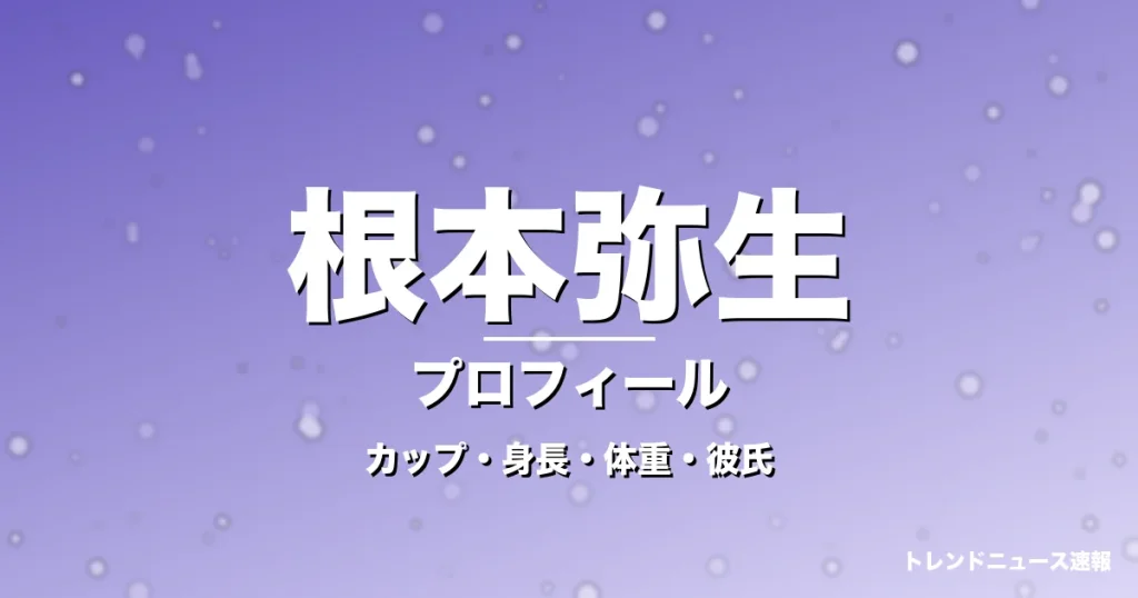 根本弥生のカップ・身長・体重・彼氏・プロフィール記事メインビジュアル
