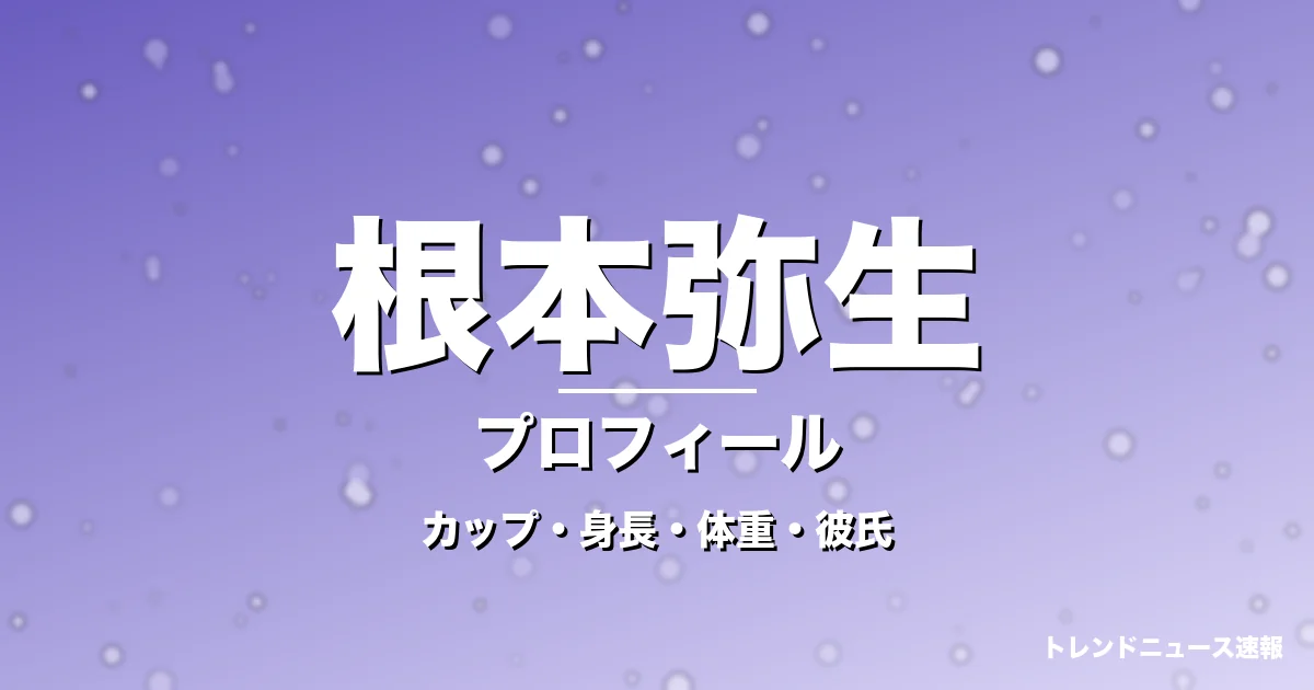 根本弥生のカップ・身長・体重・彼氏・プロフィール記事メインビジュアル