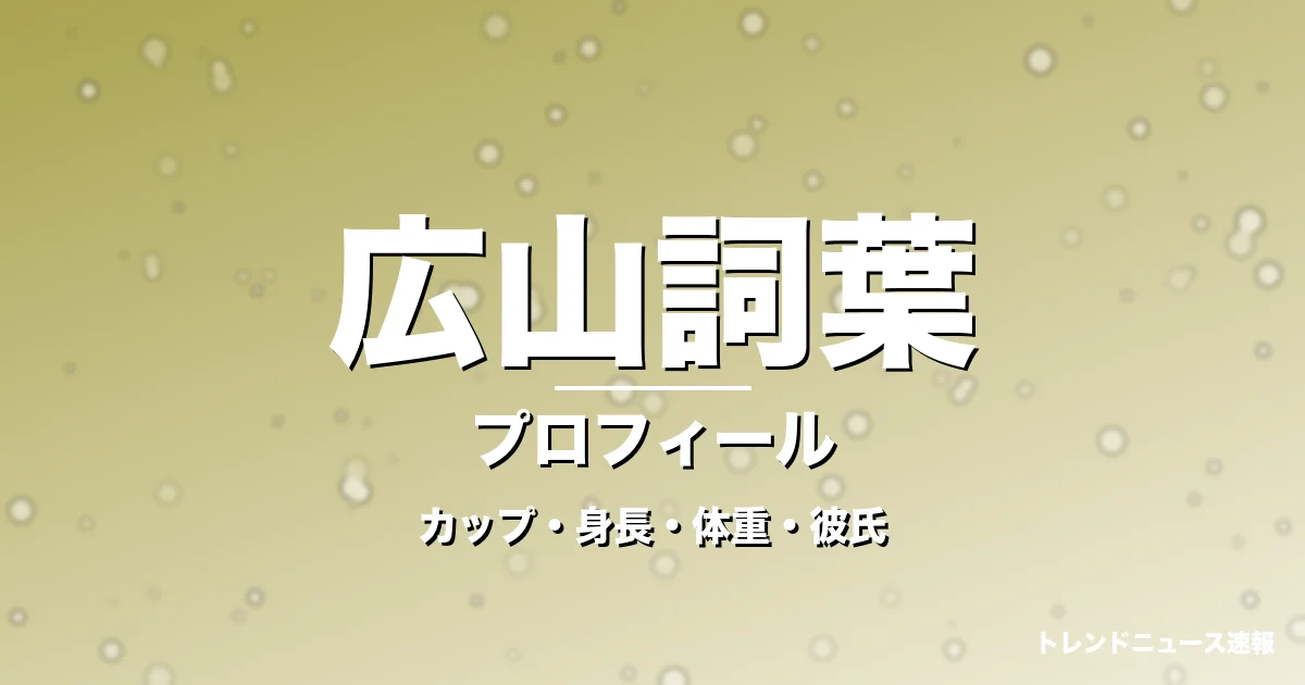 広山詞葉のカップ・身長・体重・彼氏・プロフィール記事メインビジュアル