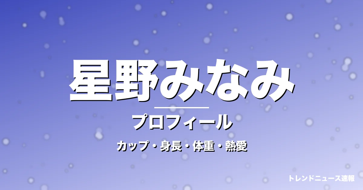 星野みなみのカップ・身長・体重・熱愛・プロフィール記事メインビジュアル