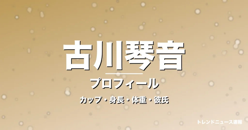 古川琴音のカップ・身長・体重・彼氏・プロフィール記事メインビジュアル