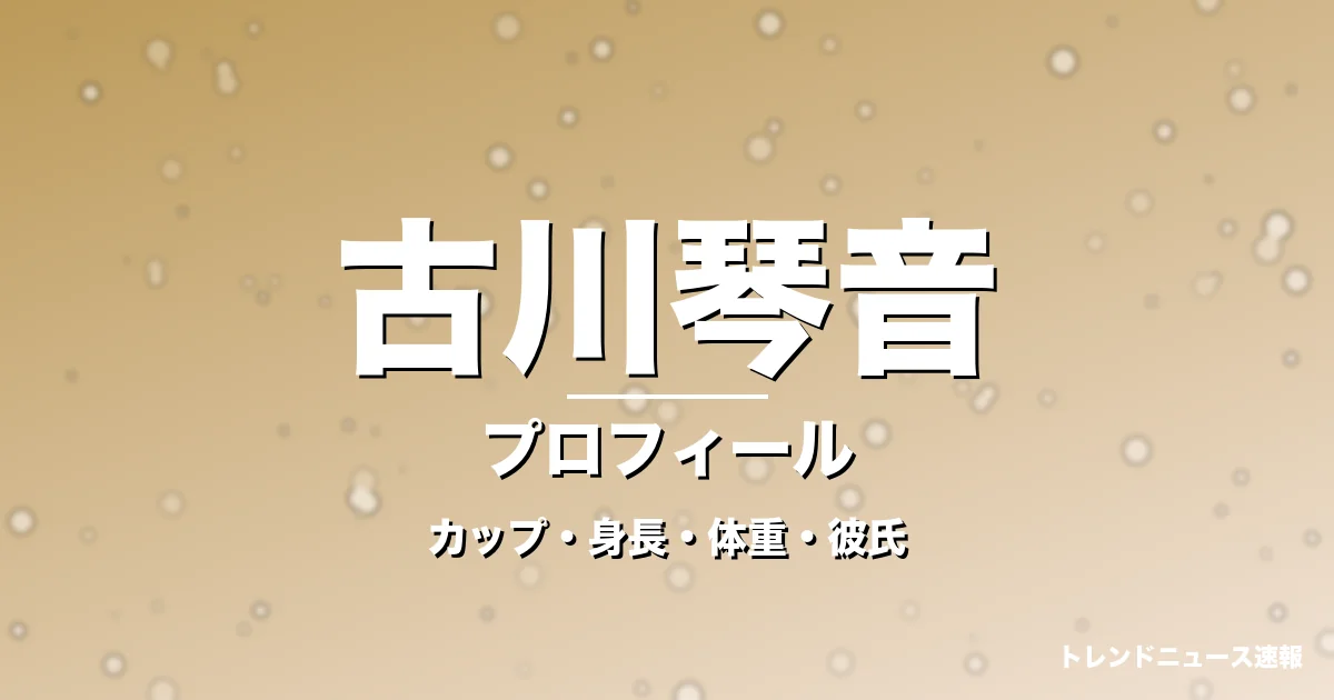 古川琴音のカップ・身長・体重・彼氏・プロフィール記事メインビジュアル