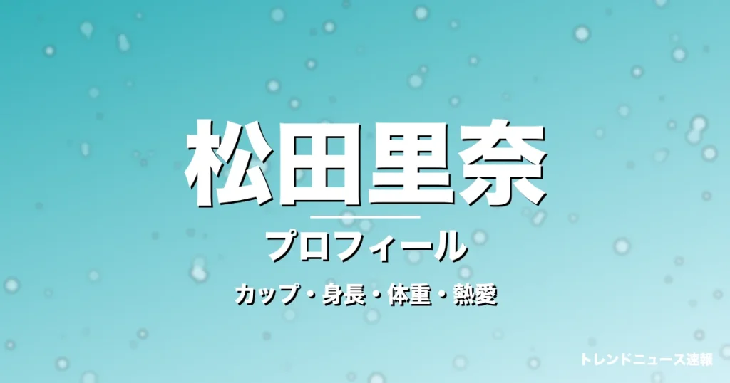 松田里奈のカップ・身長・体重・熱愛・プロフィール記事メインビジュアル