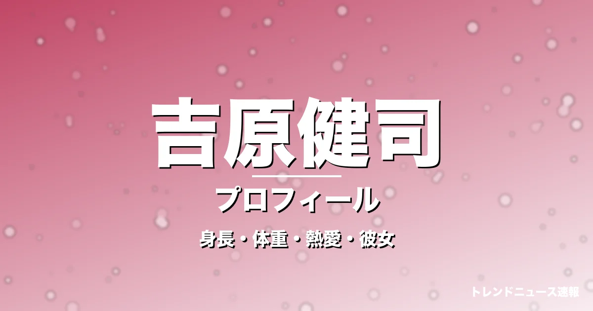 吉原健司の身長・体重・熱愛・彼女・プロフィール記事メインビジュアル