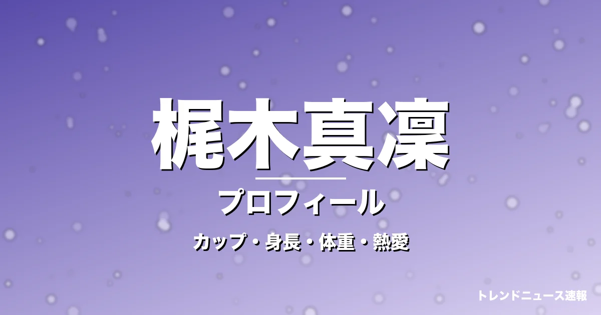 梶木真凜のカップ・身長・体重・熱愛・プロフィール記事メインビジュアル