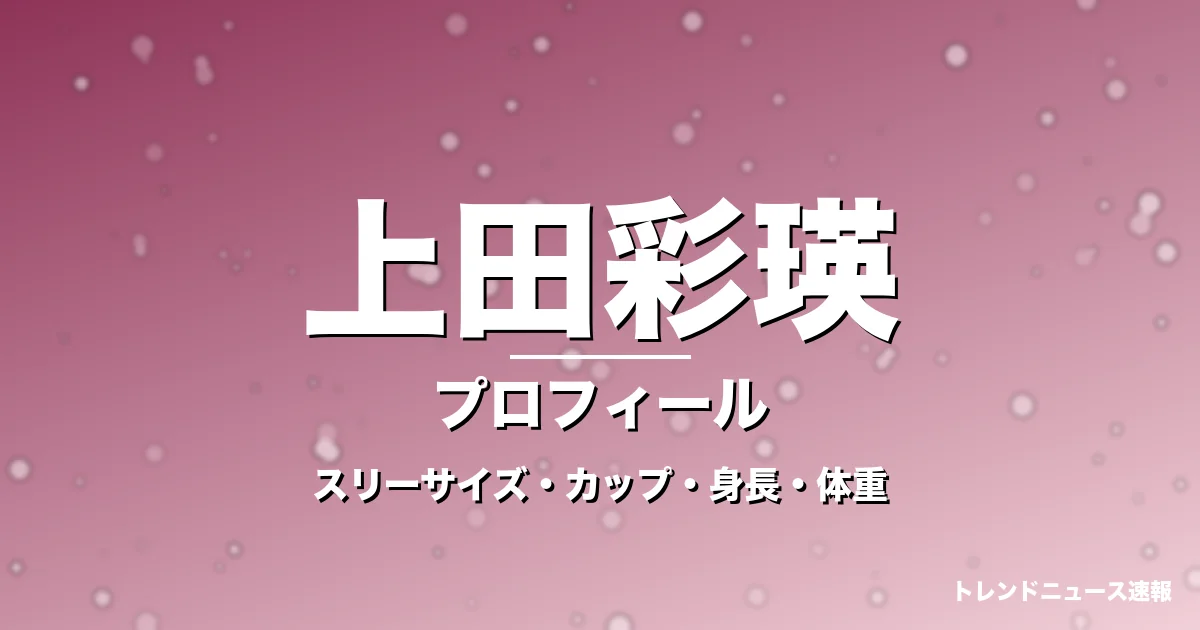 上田彩瑛のスリーサイズ・カップ・身長・体重・プロフィール記事メインビジュアル