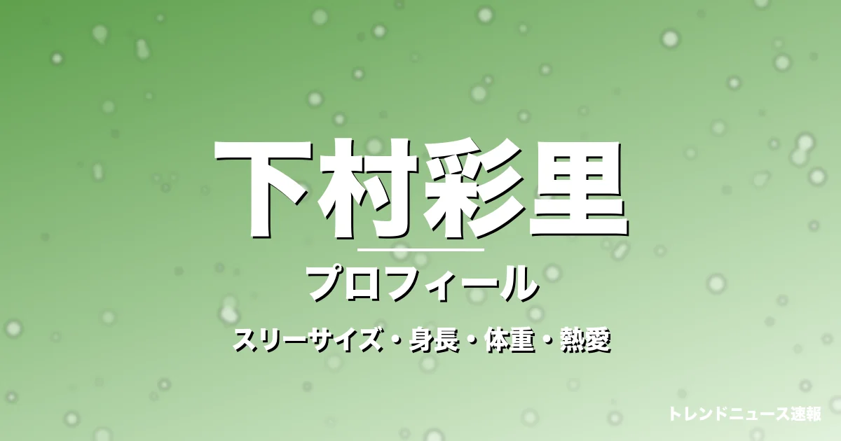 下村彩里のスリーサイズ・身長・体重・熱愛・プロフィール記事メインビジュアル