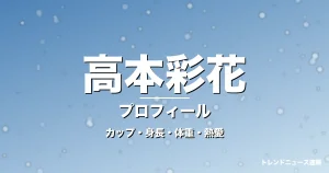 高本彩花のカップ・身長・体重・熱愛・プロフィール記事メインビジュアル