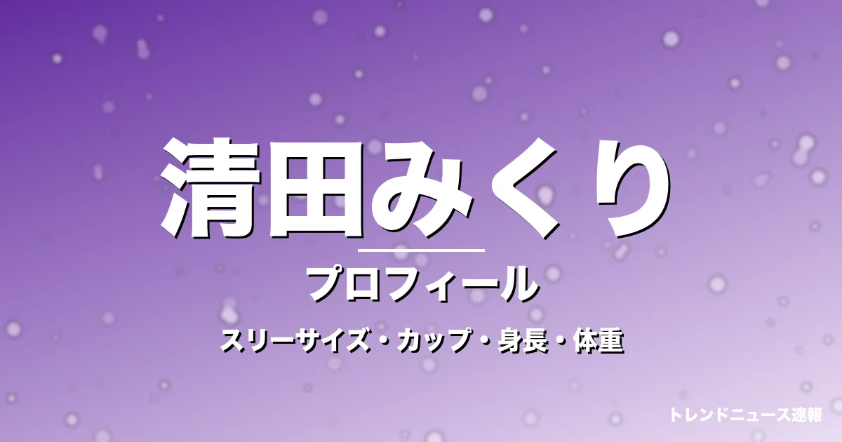 清田みくりのスリーサイズ・カップ・身長・体重・プロフィール記事メインビジュアル