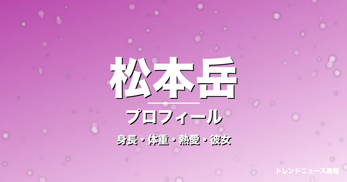 松本岳の身長・体重・熱愛・彼女・プロフィール記事メインビジュアル