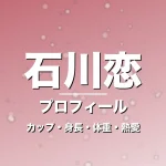石川恋のカップ・身長・体重・熱愛・プロフィール記事メインビジュアル