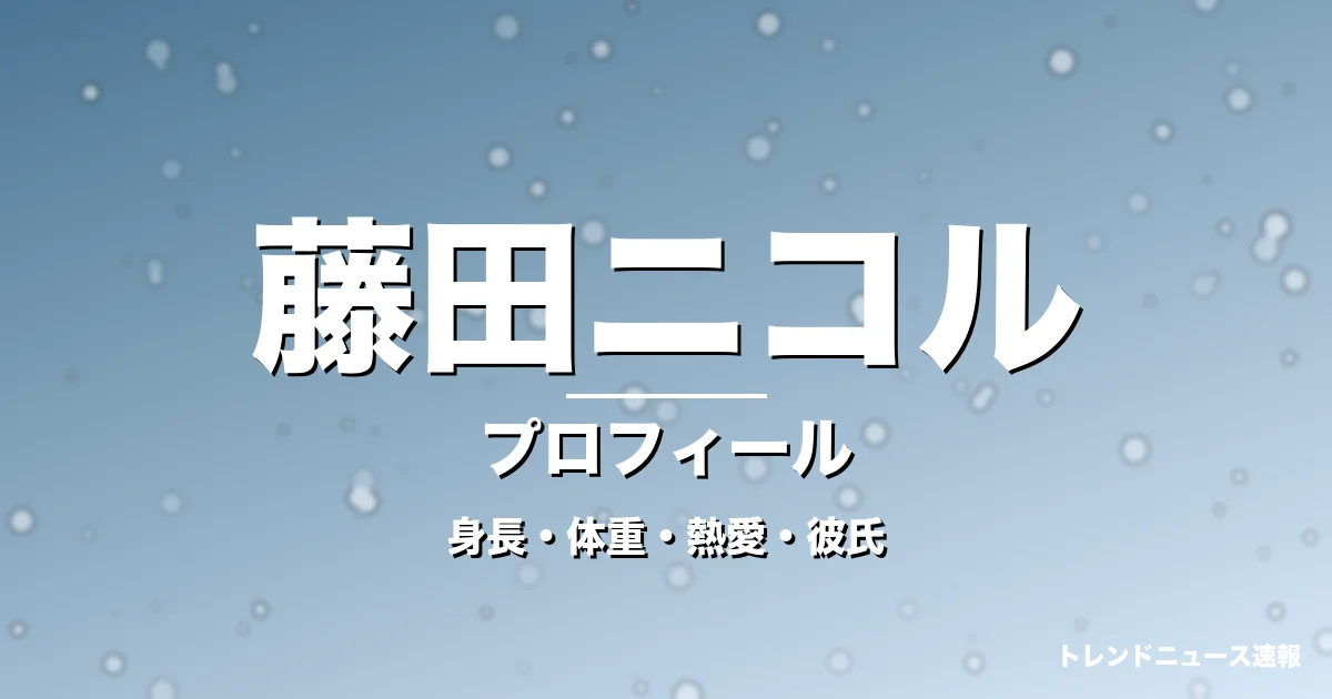 藤田ニコルの身長・体重・熱愛・彼氏・プロフィール記事メインビジュアル