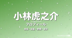 小林虎之介の身長・体重・熱愛・彼女・プロフィール記事メインビジュアル